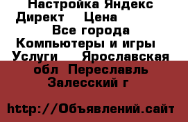 Настройка Яндекс Директ. › Цена ­ 5 000 - Все города Компьютеры и игры » Услуги   . Ярославская обл.,Переславль-Залесский г.